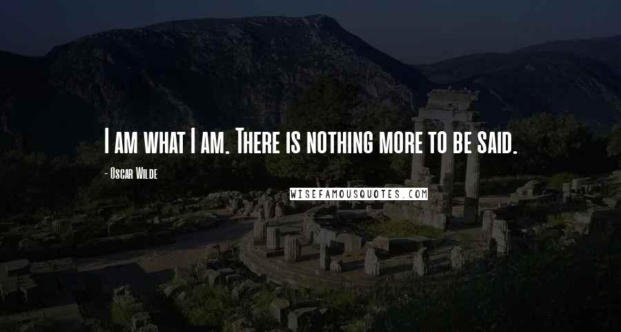 Oscar Wilde Quotes: I am what I am. There is nothing more to be said.