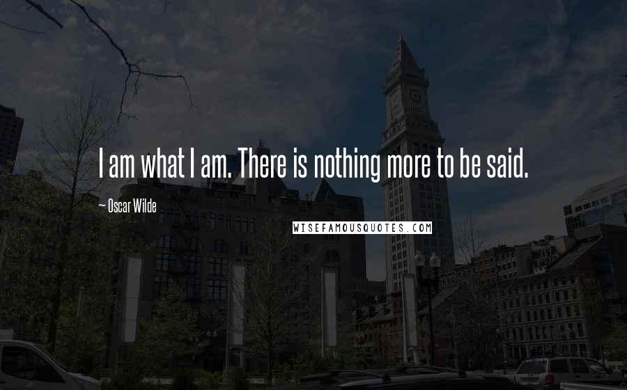 Oscar Wilde Quotes: I am what I am. There is nothing more to be said.