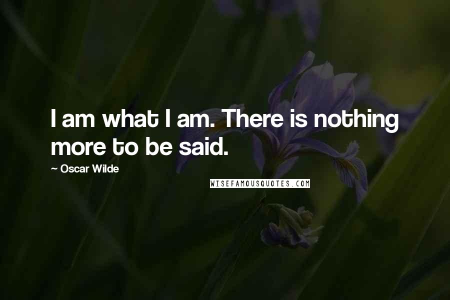 Oscar Wilde Quotes: I am what I am. There is nothing more to be said.