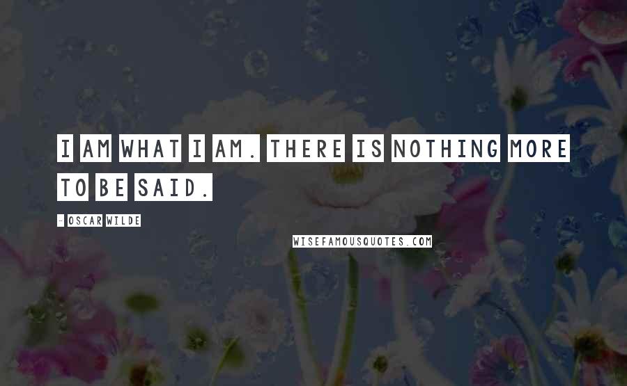 Oscar Wilde Quotes: I am what I am. There is nothing more to be said.