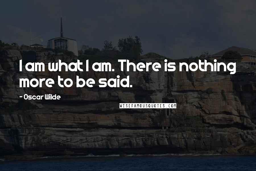 Oscar Wilde Quotes: I am what I am. There is nothing more to be said.