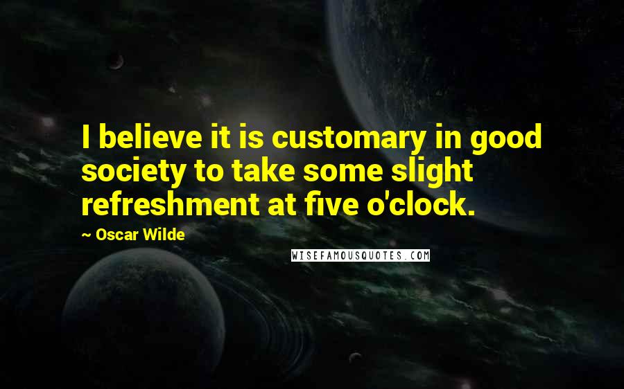 Oscar Wilde Quotes: I believe it is customary in good society to take some slight refreshment at five o'clock.