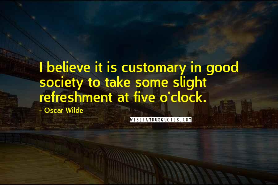 Oscar Wilde Quotes: I believe it is customary in good society to take some slight refreshment at five o'clock.