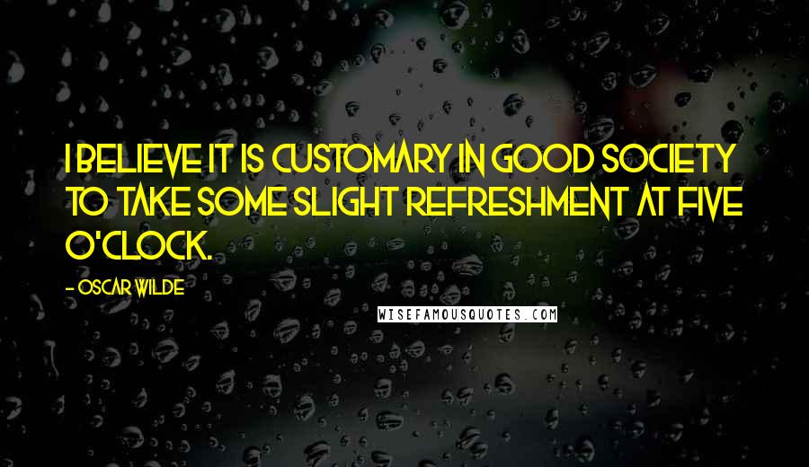 Oscar Wilde Quotes: I believe it is customary in good society to take some slight refreshment at five o'clock.