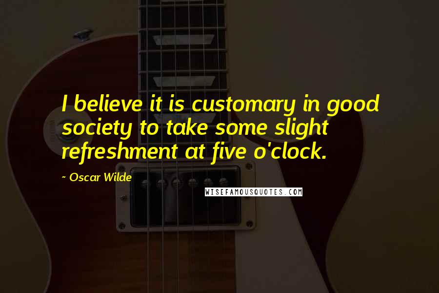 Oscar Wilde Quotes: I believe it is customary in good society to take some slight refreshment at five o'clock.