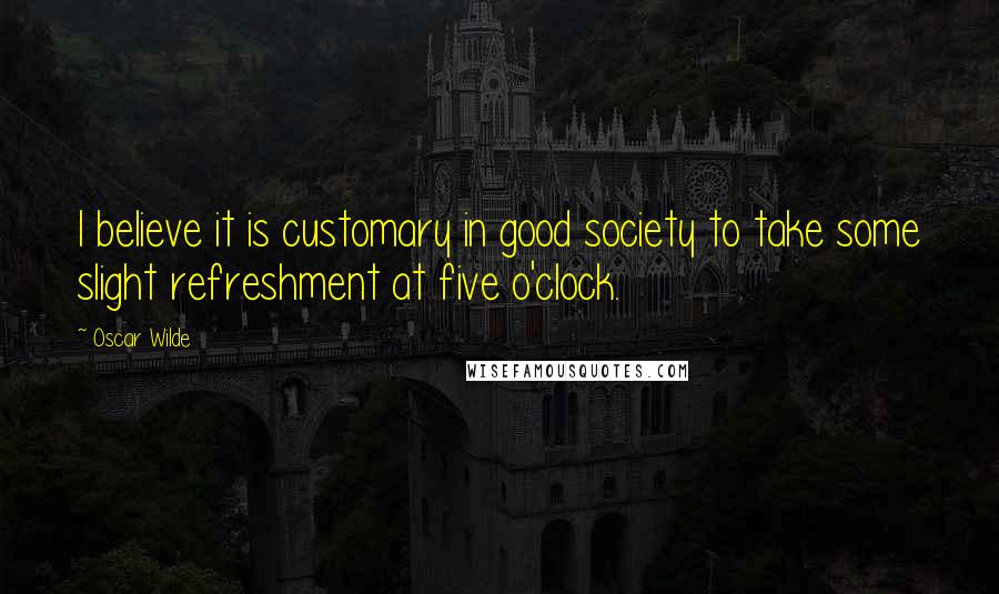 Oscar Wilde Quotes: I believe it is customary in good society to take some slight refreshment at five o'clock.