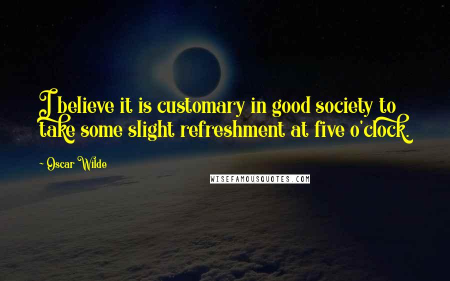 Oscar Wilde Quotes: I believe it is customary in good society to take some slight refreshment at five o'clock.