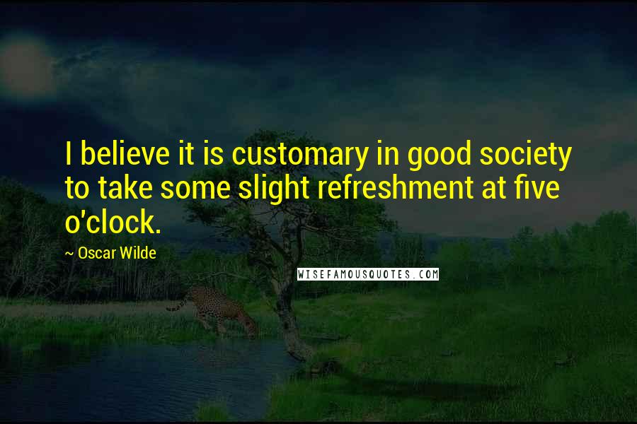 Oscar Wilde Quotes: I believe it is customary in good society to take some slight refreshment at five o'clock.