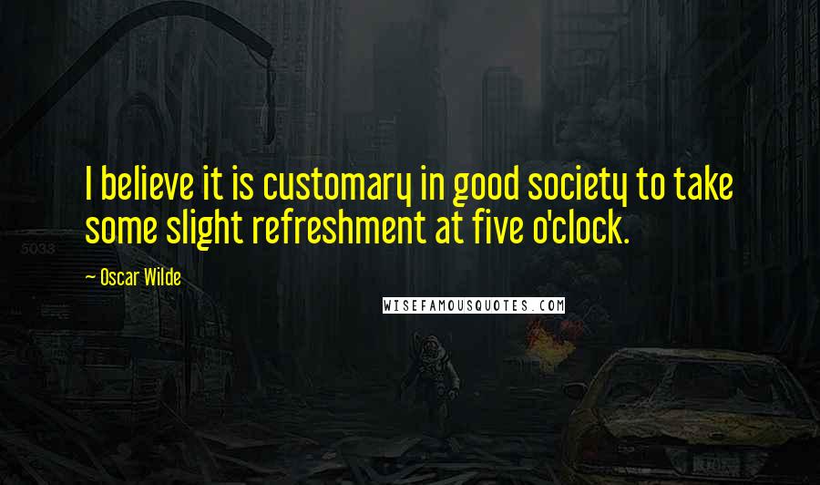 Oscar Wilde Quotes: I believe it is customary in good society to take some slight refreshment at five o'clock.