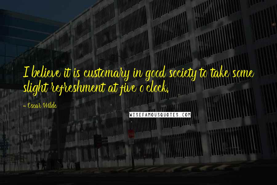 Oscar Wilde Quotes: I believe it is customary in good society to take some slight refreshment at five o'clock.