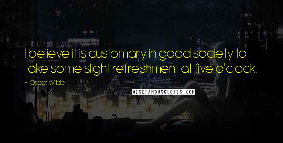 Oscar Wilde Quotes: I believe it is customary in good society to take some slight refreshment at five o'clock.