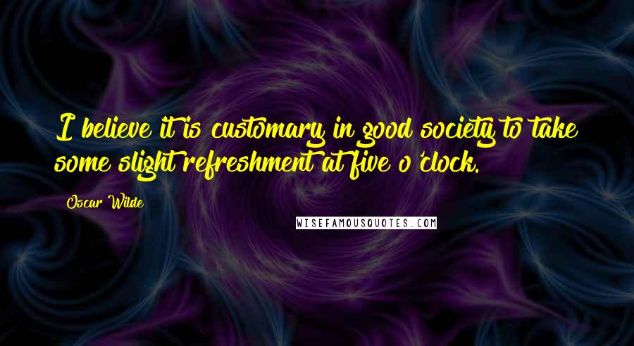 Oscar Wilde Quotes: I believe it is customary in good society to take some slight refreshment at five o'clock.