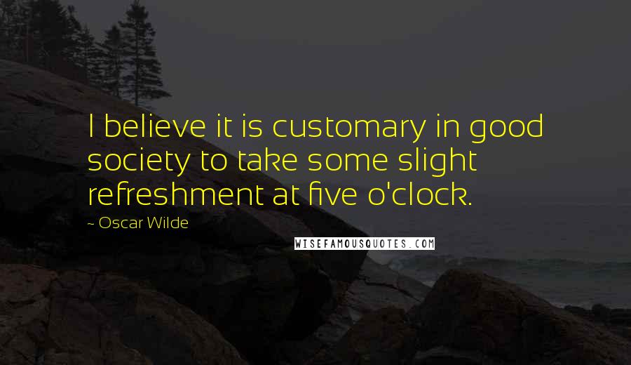 Oscar Wilde Quotes: I believe it is customary in good society to take some slight refreshment at five o'clock.