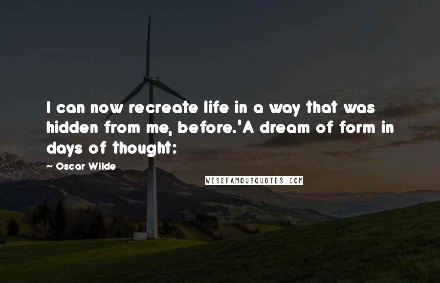 Oscar Wilde Quotes: I can now recreate life in a way that was hidden from me, before.'A dream of form in days of thought: