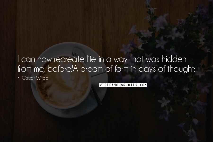 Oscar Wilde Quotes: I can now recreate life in a way that was hidden from me, before.'A dream of form in days of thought: