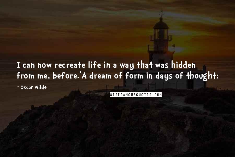 Oscar Wilde Quotes: I can now recreate life in a way that was hidden from me, before.'A dream of form in days of thought: