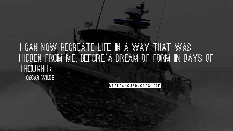 Oscar Wilde Quotes: I can now recreate life in a way that was hidden from me, before.'A dream of form in days of thought:
