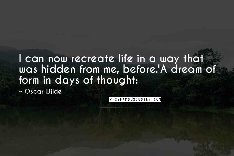 Oscar Wilde Quotes: I can now recreate life in a way that was hidden from me, before.'A dream of form in days of thought: