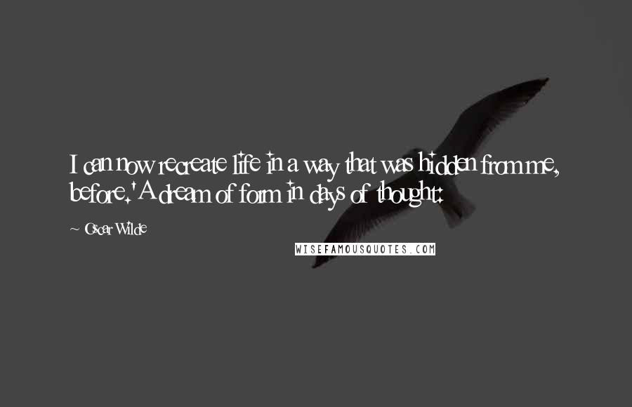 Oscar Wilde Quotes: I can now recreate life in a way that was hidden from me, before.'A dream of form in days of thought: