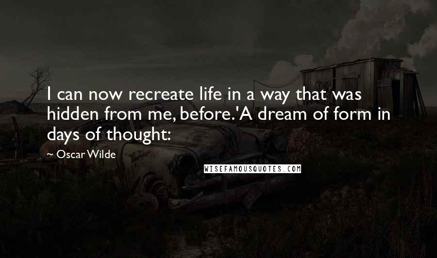 Oscar Wilde Quotes: I can now recreate life in a way that was hidden from me, before.'A dream of form in days of thought: