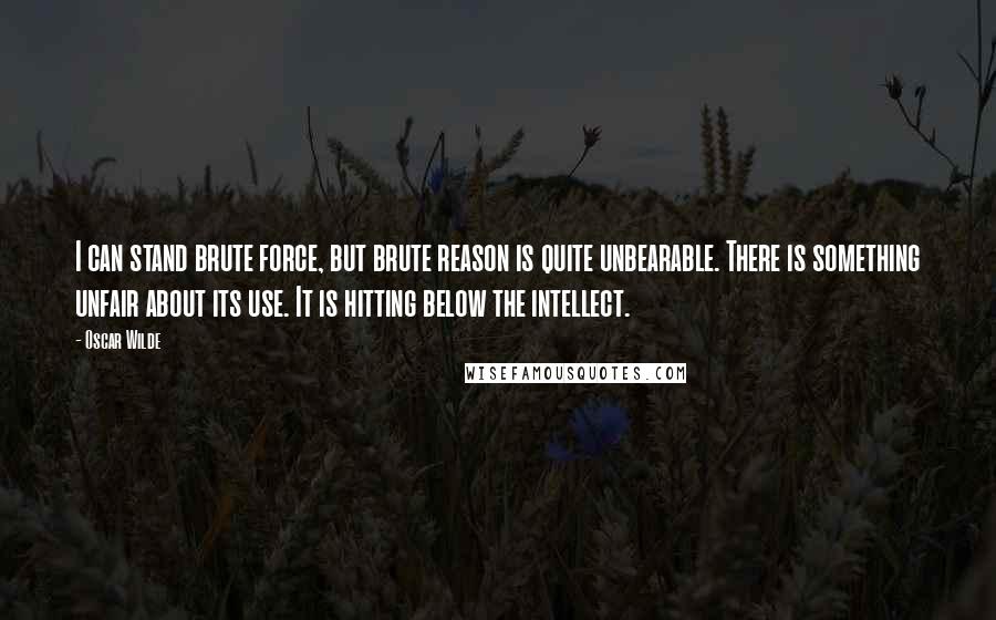 Oscar Wilde Quotes: I can stand brute force, but brute reason is quite unbearable. There is something unfair about its use. It is hitting below the intellect.