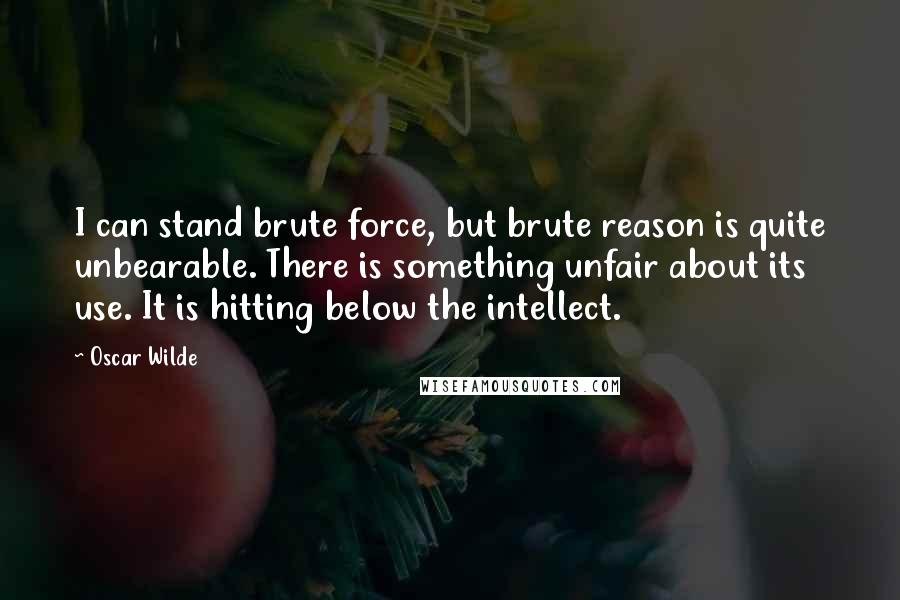 Oscar Wilde Quotes: I can stand brute force, but brute reason is quite unbearable. There is something unfair about its use. It is hitting below the intellect.