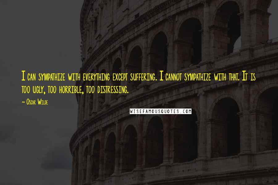 Oscar Wilde Quotes: I can sympathize with everything except suffering. I cannot sympathize with that. It is too ugly, too horrible, too distressing.