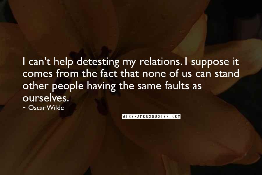 Oscar Wilde Quotes: I can't help detesting my relations. I suppose it comes from the fact that none of us can stand other people having the same faults as ourselves.
