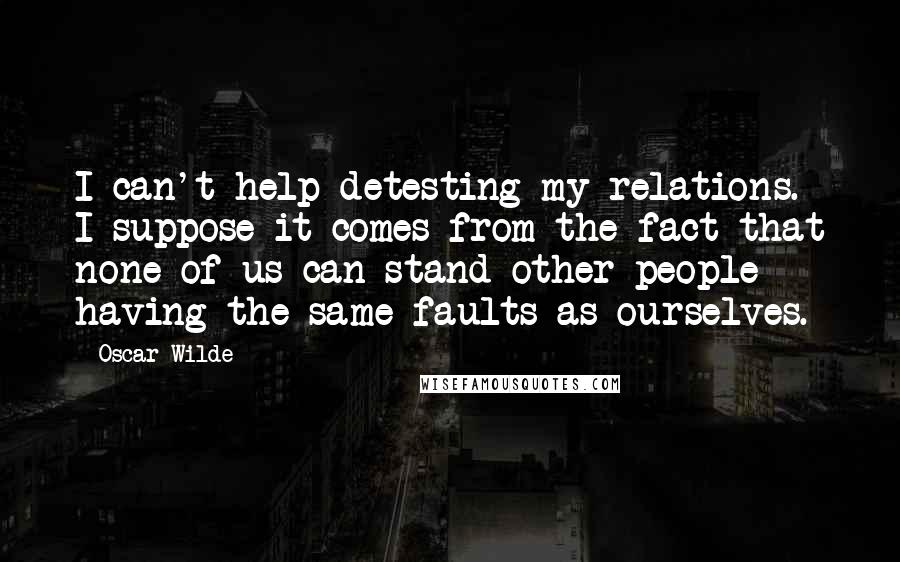 Oscar Wilde Quotes: I can't help detesting my relations. I suppose it comes from the fact that none of us can stand other people having the same faults as ourselves.