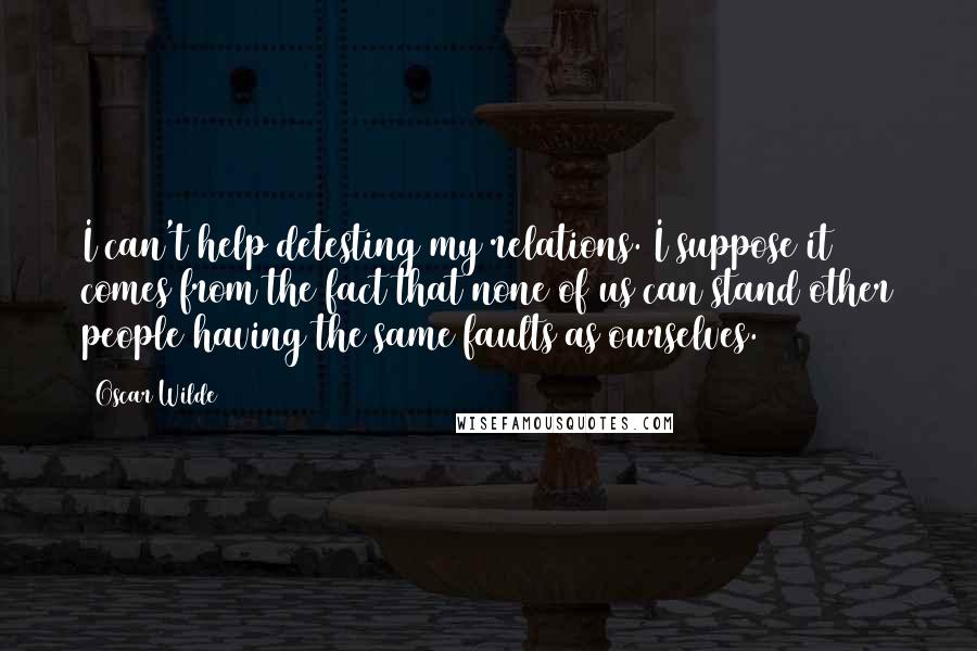 Oscar Wilde Quotes: I can't help detesting my relations. I suppose it comes from the fact that none of us can stand other people having the same faults as ourselves.