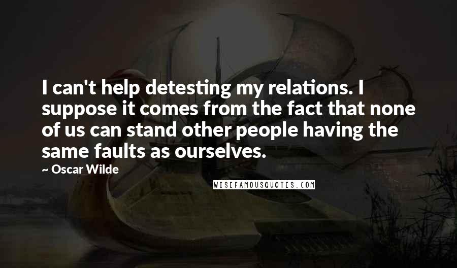 Oscar Wilde Quotes: I can't help detesting my relations. I suppose it comes from the fact that none of us can stand other people having the same faults as ourselves.