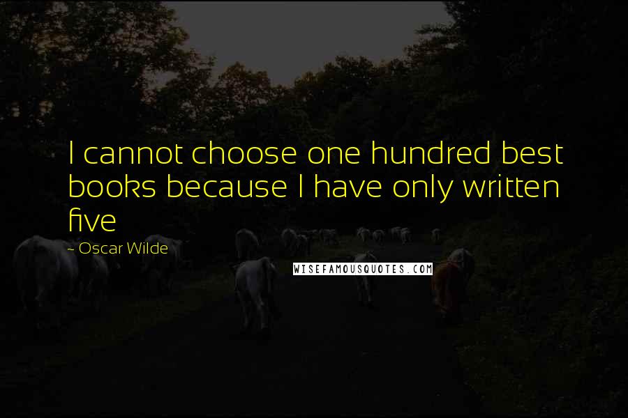 Oscar Wilde Quotes: I cannot choose one hundred best books because I have only written five