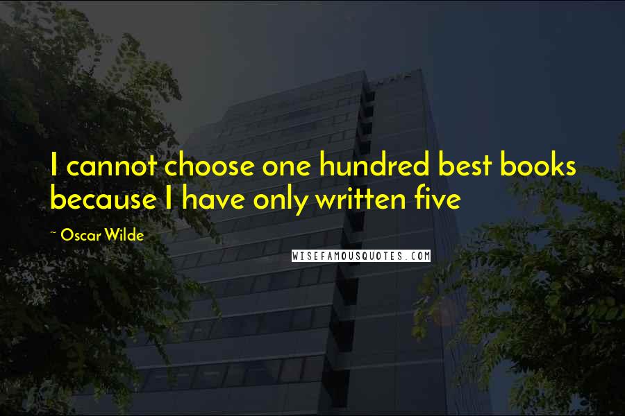 Oscar Wilde Quotes: I cannot choose one hundred best books because I have only written five