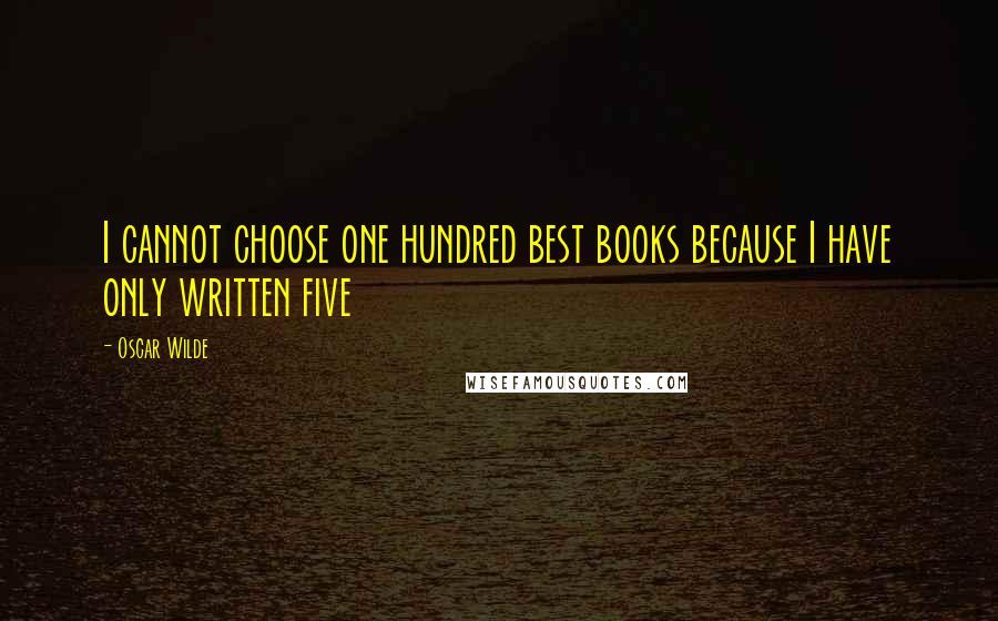 Oscar Wilde Quotes: I cannot choose one hundred best books because I have only written five