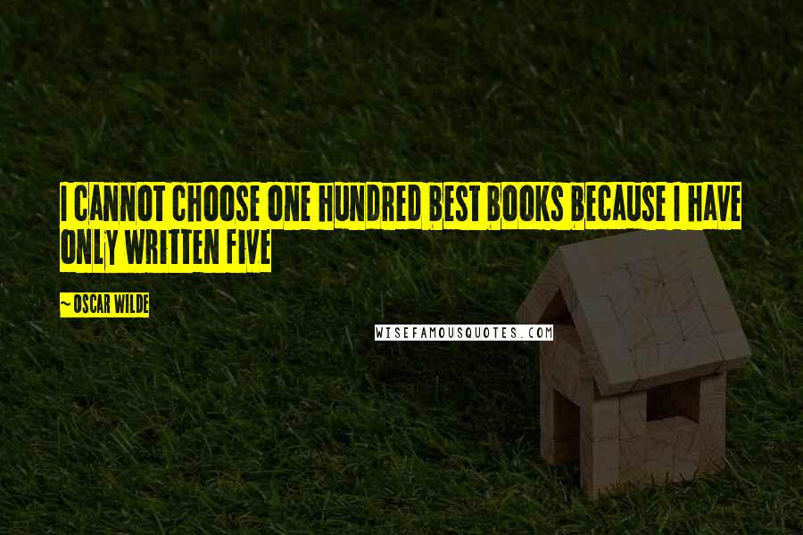 Oscar Wilde Quotes: I cannot choose one hundred best books because I have only written five