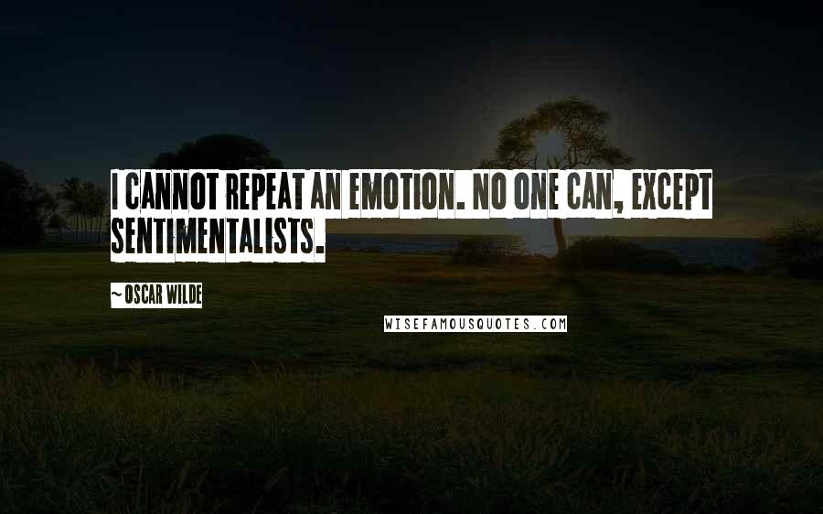 Oscar Wilde Quotes: I cannot repeat an emotion. No one can, except sentimentalists.