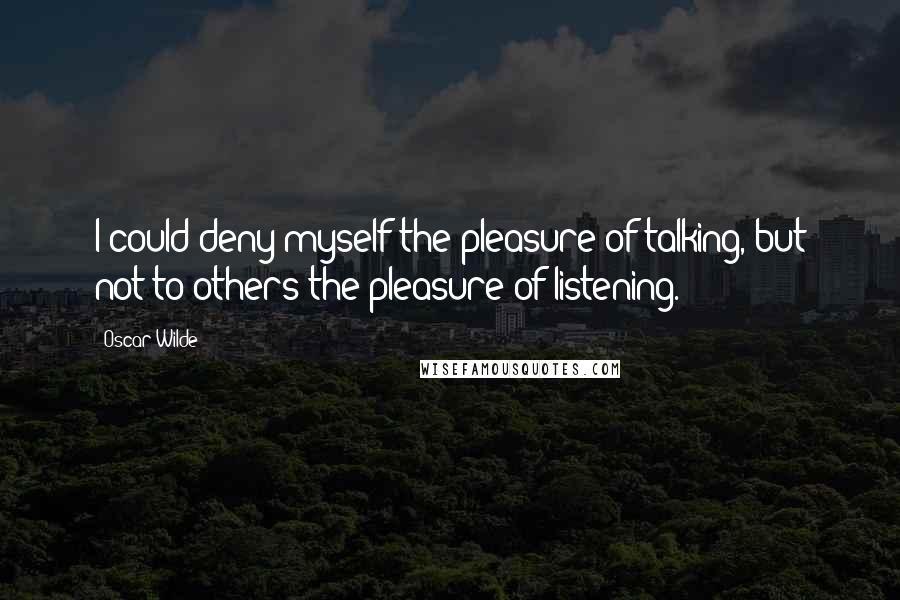 Oscar Wilde Quotes: I could deny myself the pleasure of talking, but not to others the pleasure of listening.