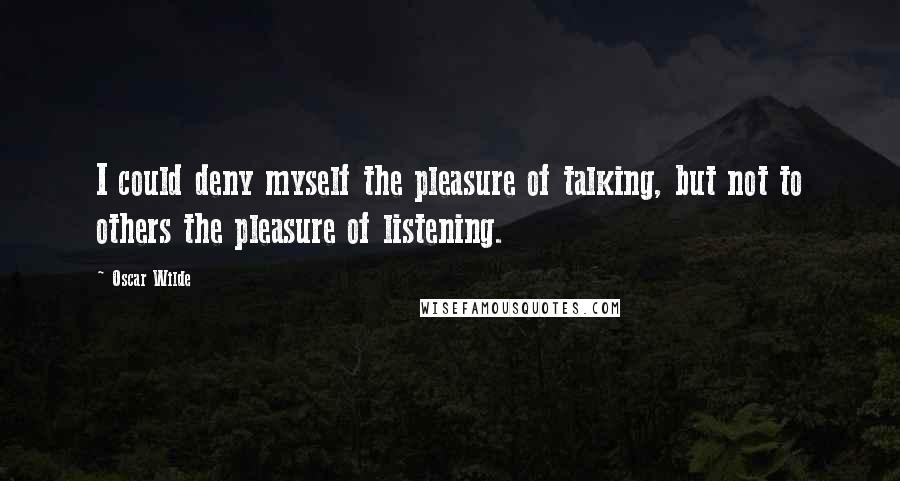 Oscar Wilde Quotes: I could deny myself the pleasure of talking, but not to others the pleasure of listening.