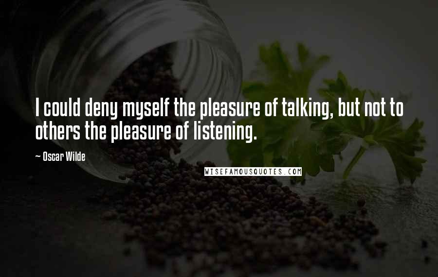 Oscar Wilde Quotes: I could deny myself the pleasure of talking, but not to others the pleasure of listening.