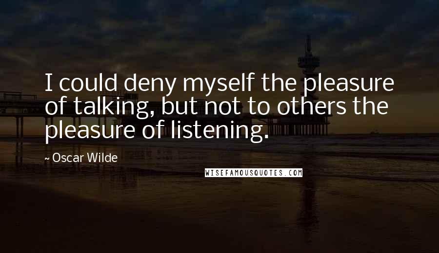 Oscar Wilde Quotes: I could deny myself the pleasure of talking, but not to others the pleasure of listening.