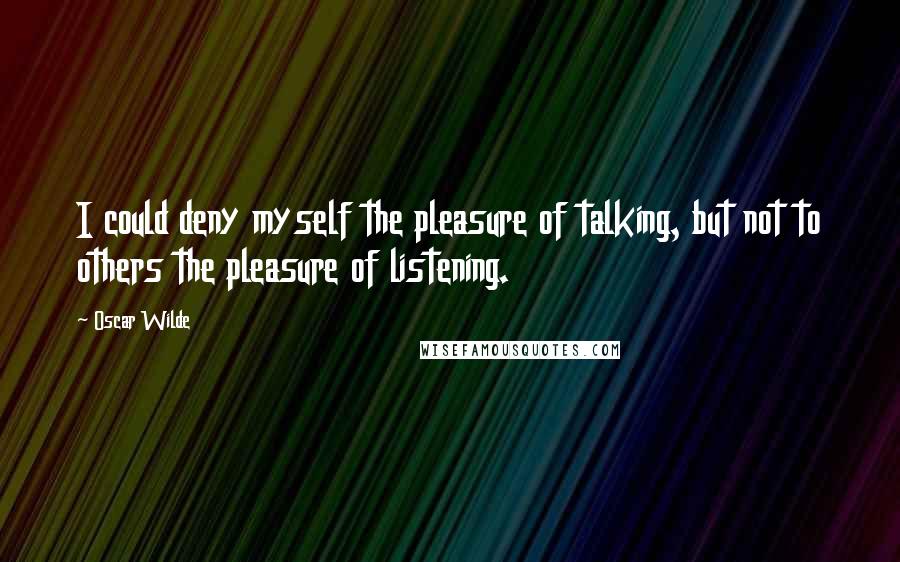 Oscar Wilde Quotes: I could deny myself the pleasure of talking, but not to others the pleasure of listening.
