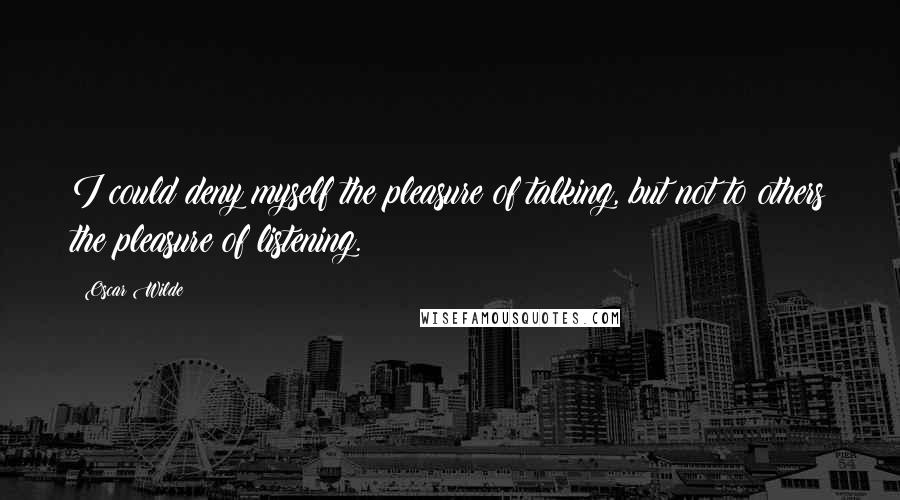 Oscar Wilde Quotes: I could deny myself the pleasure of talking, but not to others the pleasure of listening.