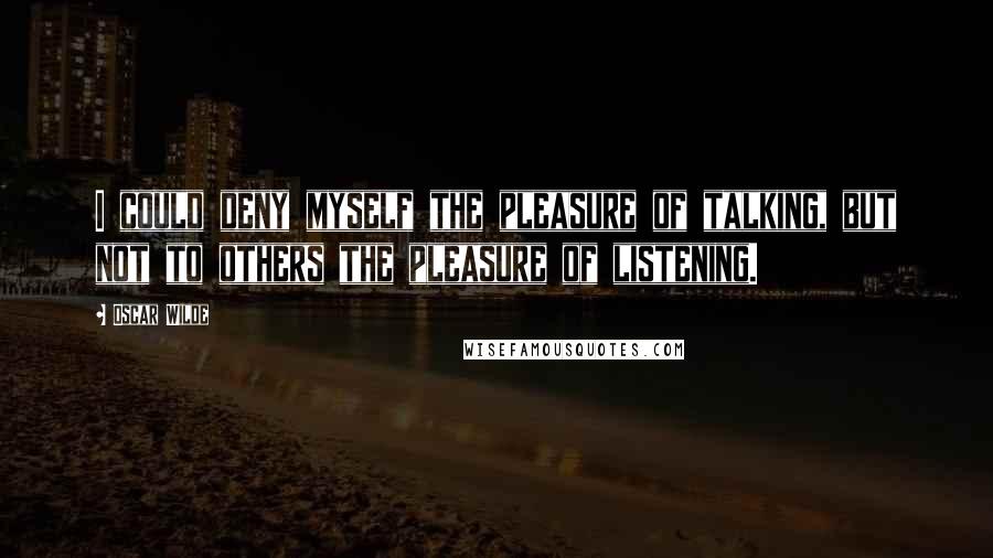 Oscar Wilde Quotes: I could deny myself the pleasure of talking, but not to others the pleasure of listening.