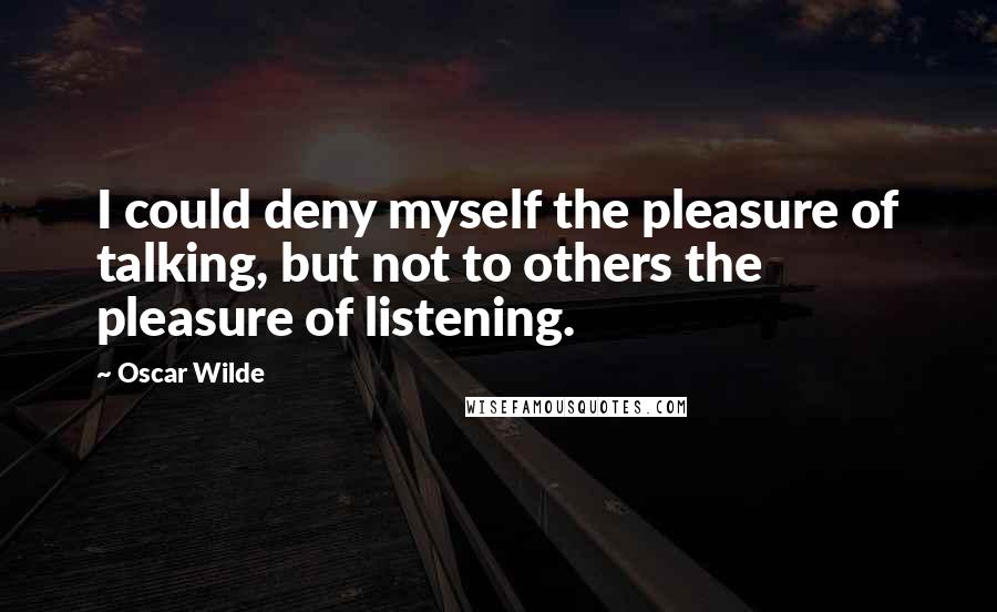 Oscar Wilde Quotes: I could deny myself the pleasure of talking, but not to others the pleasure of listening.