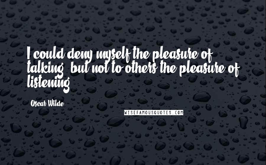 Oscar Wilde Quotes: I could deny myself the pleasure of talking, but not to others the pleasure of listening.