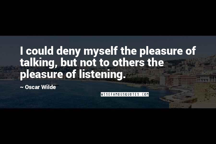Oscar Wilde Quotes: I could deny myself the pleasure of talking, but not to others the pleasure of listening.