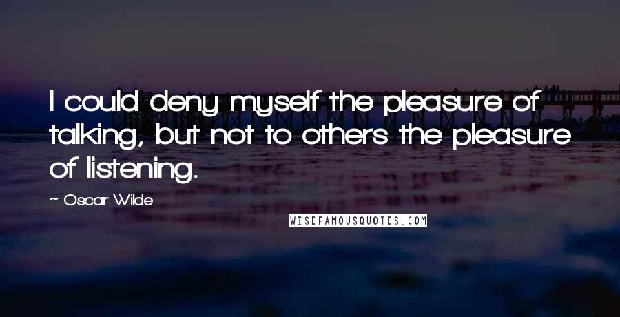 Oscar Wilde Quotes: I could deny myself the pleasure of talking, but not to others the pleasure of listening.