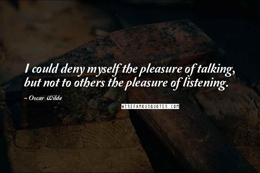 Oscar Wilde Quotes: I could deny myself the pleasure of talking, but not to others the pleasure of listening.