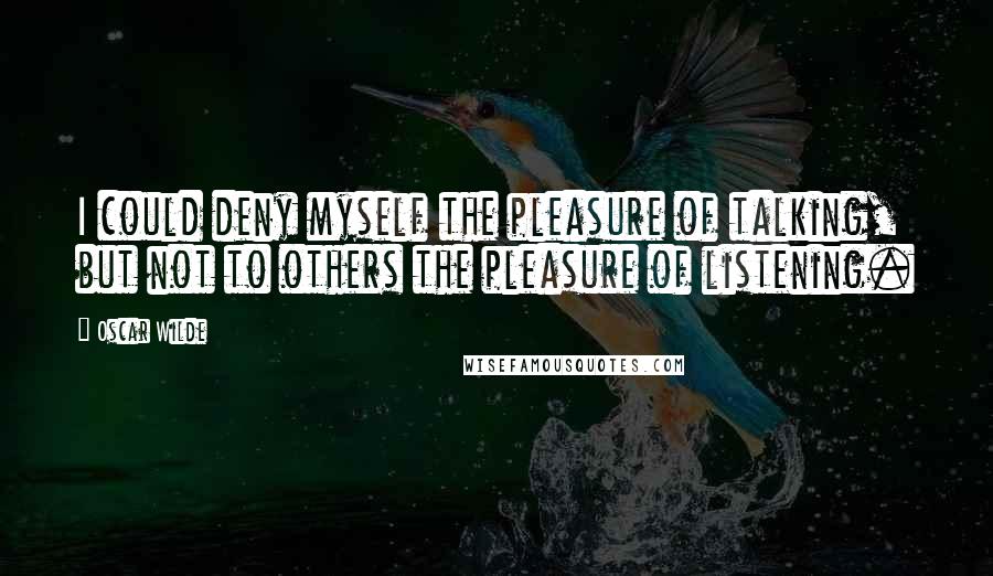 Oscar Wilde Quotes: I could deny myself the pleasure of talking, but not to others the pleasure of listening.