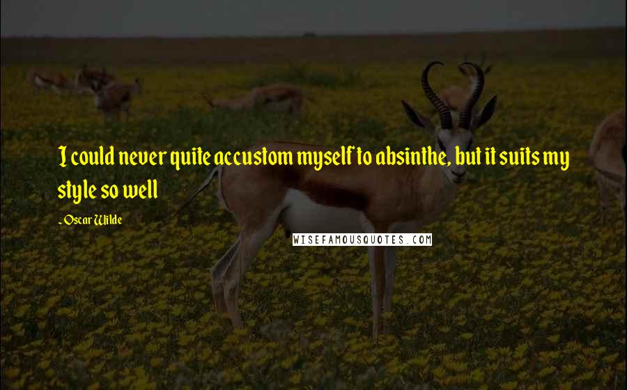 Oscar Wilde Quotes: I could never quite accustom myself to absinthe, but it suits my style so well
